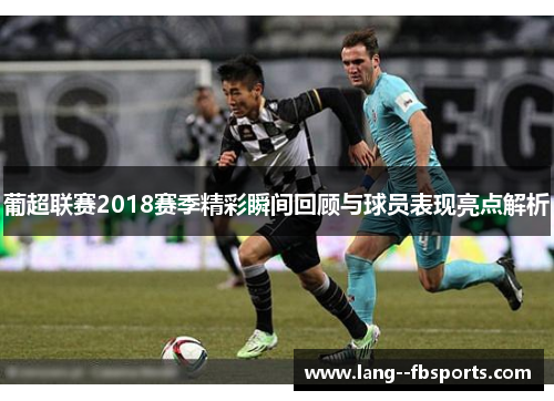 葡超联赛2018赛季精彩瞬间回顾与球员表现亮点解析 葡超联赛2018赛季精彩瞬间回顾与球员表现亮点解析