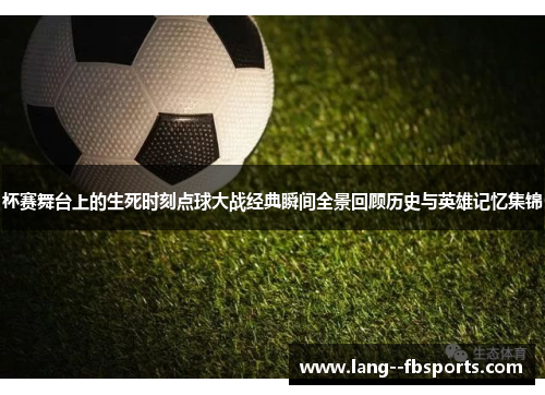 杯赛舞台上的生死时刻点球大战经典瞬间全景回顾历史与英雄记忆集锦 杯赛舞台上的生死时刻点球大战经典瞬间全景回顾历史与英雄记忆集锦