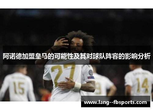 阿诺德加盟皇马的可能性及其对球队阵容的影响分析 阿诺德加盟皇马的可能性及其对球队阵容的影响分析