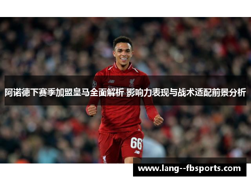 阿诺德下赛季加盟皇马全面解析 影响力表现与战术适配前景分析 阿诺德下赛季加盟皇马全面解析 影响力表现与战术适配前景分析