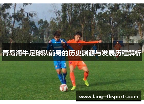 青岛海牛足球队前身的历史渊源与发展历程解析 青岛海牛足球队前身的历史渊源与发展历程解析