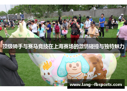 顶级骑手与赛马竞技在上海赛场的激情碰撞与独特魅力 顶级骑手与赛马竞技在上海赛场的激情碰撞与独特魅力