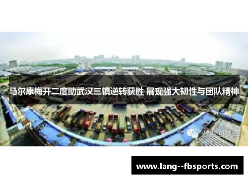 马尔康梅开二度助武汉三镇逆转获胜 展现强大韧性与团队精神 马尔康梅开二度助武汉三镇逆转获胜 展现强大韧性与团队精神