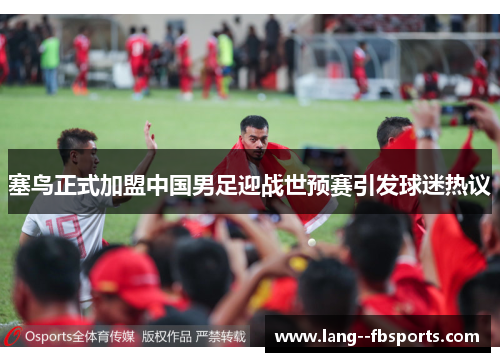 塞鸟正式加盟中国男足迎战世预赛引发球迷热议 塞鸟正式加盟中国男足迎战世预赛引发球迷热议
