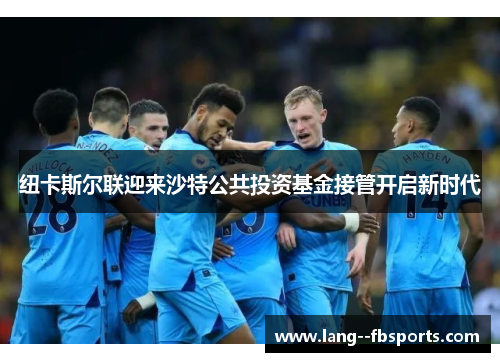 纽卡斯尔联迎来沙特公共投资基金接管开启新时代