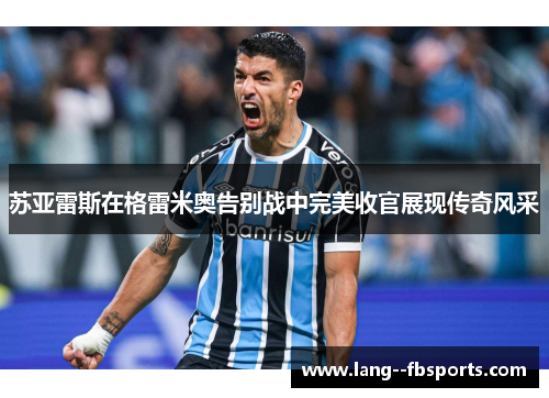 苏亚雷斯在格雷米奥告别战中完美收官展现传奇风采 苏亚雷斯在格雷米奥告别战中完美收官展现传奇风采