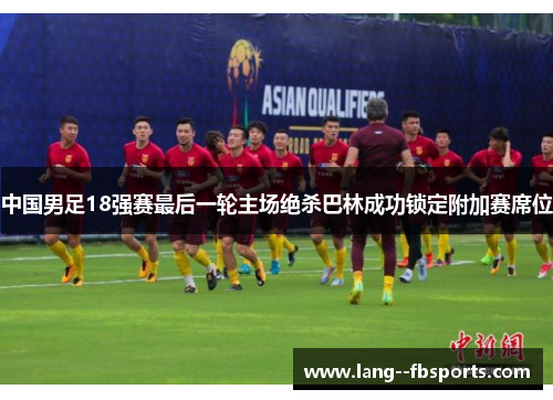 中国男足18强赛最后一轮主场绝杀巴林成功锁定附加赛席位