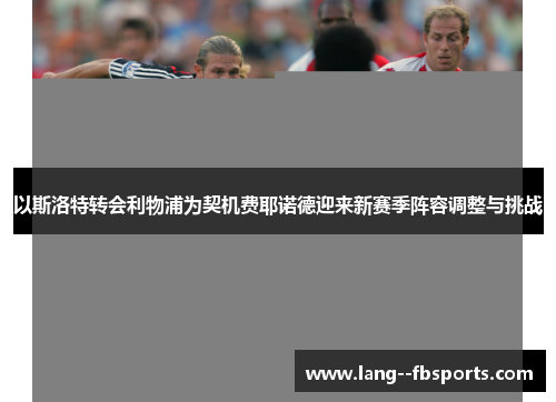 以斯洛特转会利物浦为契机费耶诺德迎来新赛季阵容调整与挑战