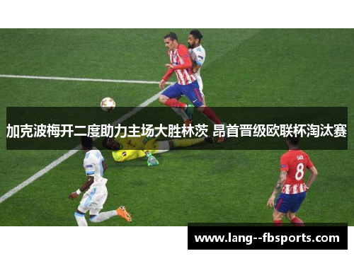 加克波梅开二度助力主场大胜林茨 昂首晋级欧联杯淘汰赛 加克波梅开二度助力主场大胜林茨 昂首晋级欧联杯淘汰赛