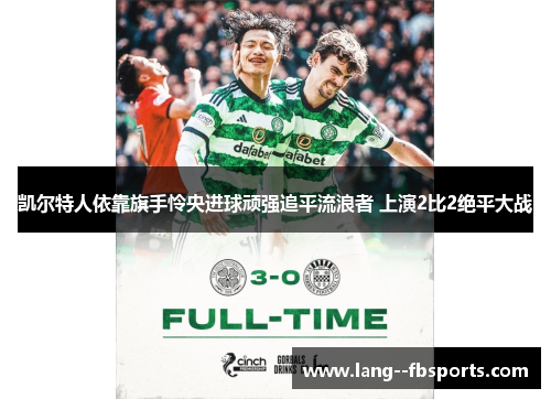 凯尔特人依靠旗手怜央进球顽强追平流浪者 上演2比2绝平大战 凯尔特人依靠旗手怜央进球顽强追平流浪者 上演2比2绝平大战