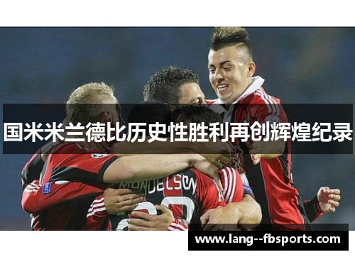 国米米兰德比历史性胜利再创辉煌纪录 国米米兰德比历史性胜利再创辉煌纪录
