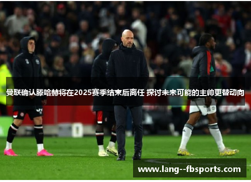 曼联确认滕哈赫将在2025赛季结束后离任 探讨未来可能的主帅更替动向