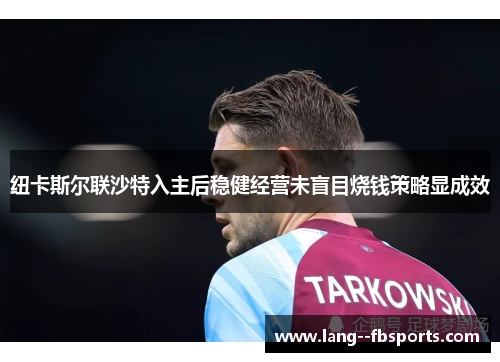纽卡斯尔联沙特入主后稳健经营未盲目烧钱策略显成效