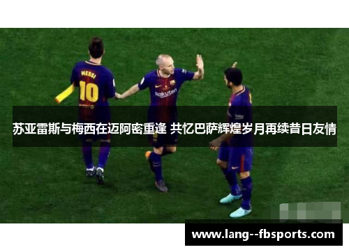 苏亚雷斯与梅西在迈阿密重逢 共忆巴萨辉煌岁月再续昔日友情