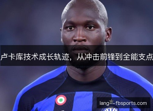 卢卡库技术成长轨迹,从冲击前锋到全能支点 卢卡库技术成长轨迹,从冲击前锋到全能支点